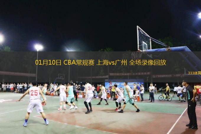 01月10日 CBA常規(guī)賽 上海vs廣州 全場(chǎng)錄像回放