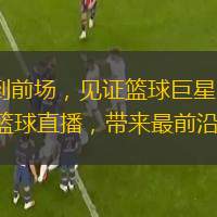  從板凳到前場(chǎng)，見(jiàn)證籃球巨星的閃耀：體育 5 籃球直播，帶來(lái)最前沿的報(bào)道