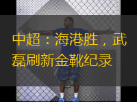  中超：海港勝，武磊刷新金靴紀(jì)錄